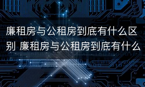 廉租房与公租房到底有什么区别 廉租房与公租房到底有什么区别呢