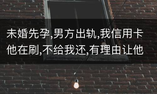 未婚先孕,男方出轨,我信用卡他在刷,不给我还,有理由让他还吗