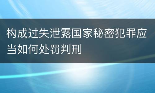 构成过失泄露国家秘密犯罪应当如何处罚判刑