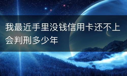 我最近手里没钱信用卡还不上会判刑多少年