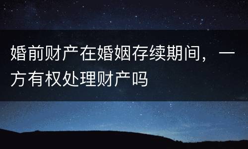 婚前财产在婚姻存续期间，一方有权处理财产吗