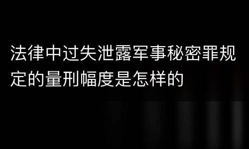 法律中过失泄露军事秘密罪规定的量刑幅度是怎样的