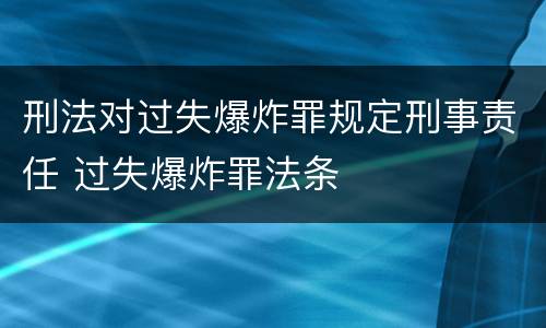 刑法对过失爆炸罪规定刑事责任 过失爆炸罪法条