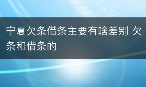 宁夏欠条借条主要有啥差别 欠条和借条的