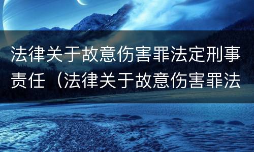 法律关于故意伤害罪法定刑事责任（法律关于故意伤害罪法定刑事责任的条款）