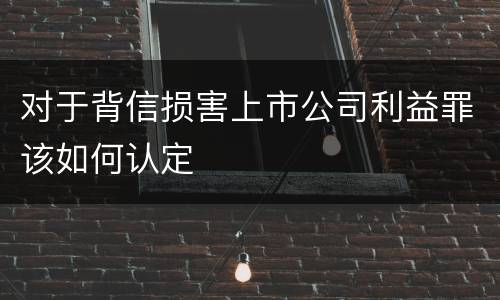 对于背信损害上市公司利益罪该如何认定