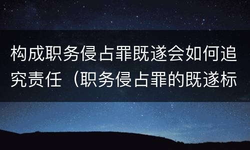 构成职务侵占罪既遂会如何追究责任（职务侵占罪的既遂标准）