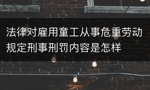 法律对雇用童工从事危重劳动规定刑事刑罚内容是怎样