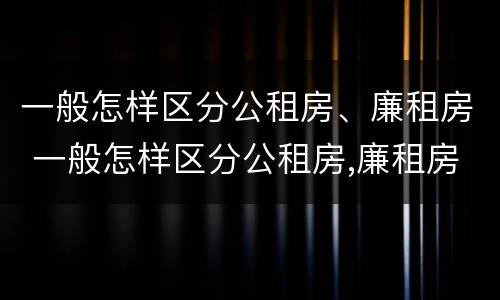 一般怎样区分公租房、廉租房 一般怎样区分公租房,廉租房和住宅