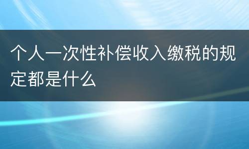 个人一次性补偿收入缴税的规定都是什么