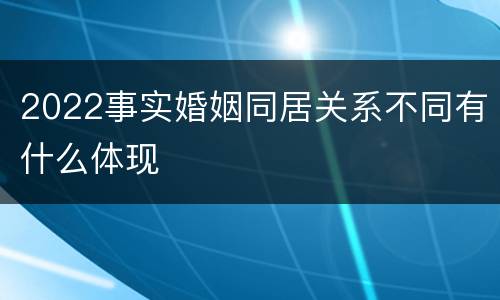 2022事实婚姻同居关系不同有什么体现