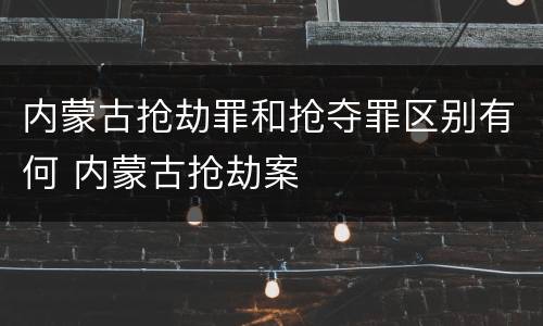 内蒙古抢劫罪和抢夺罪区别有何 内蒙古抢劫案