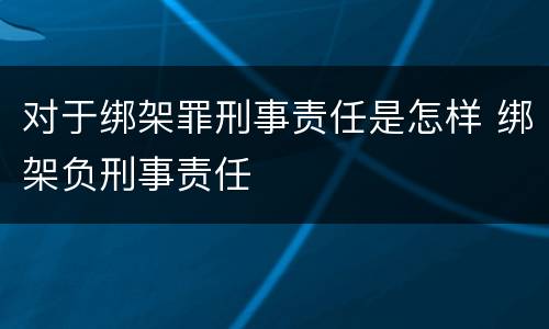 对于绑架罪刑事责任是怎样 绑架负刑事责任