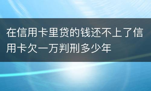 在信用卡里贷的钱还不上了信用卡欠一万判刑多少年