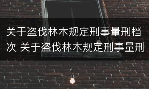 关于盗伐林木规定刑事量刑档次 关于盗伐林木规定刑事量刑档次的说法