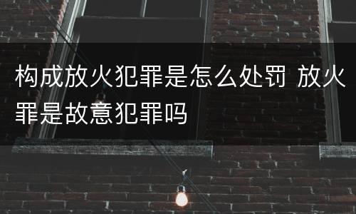 构成放火犯罪是怎么处罚 放火罪是故意犯罪吗