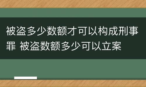 被盗多少数额才可以构成刑事罪 被盗数额多少可以立案