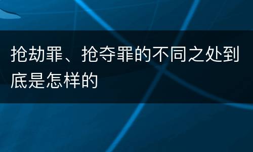 抢劫罪、抢夺罪的不同之处到底是怎样的