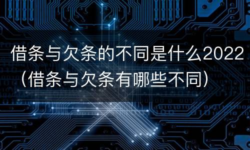 借条与欠条的不同是什么2022（借条与欠条有哪些不同）