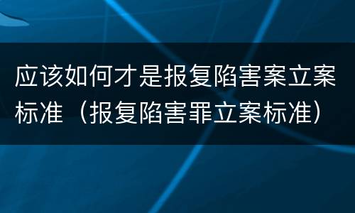 应该如何才是报复陷害案立案标准（报复陷害罪立案标准）