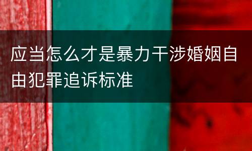 应当怎么才是暴力干涉婚姻自由犯罪追诉标准