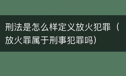 刑法是怎么样定义放火犯罪（放火罪属于刑事犯罪吗）