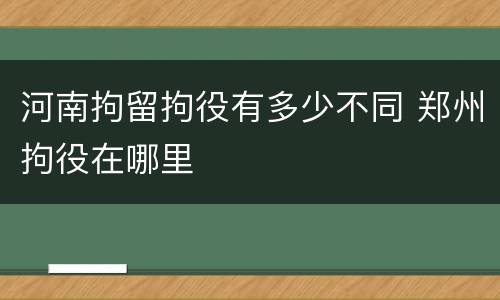 河南拘留拘役有多少不同 郑州拘役在哪里