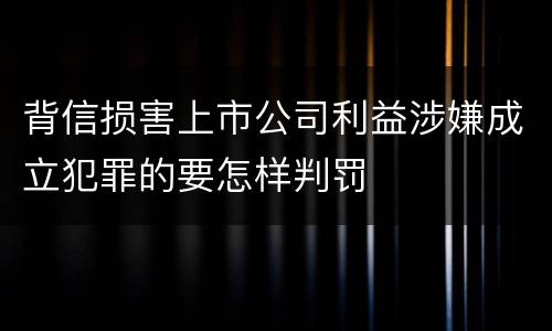 背信损害上市公司利益涉嫌成立犯罪的要怎样判罚