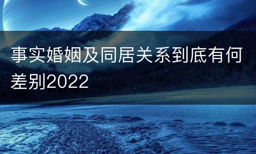 事实婚姻及同居关系到底有何差别2022