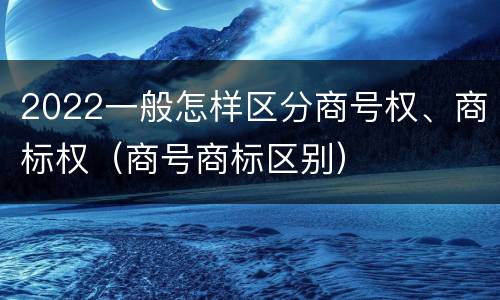 2022一般怎样区分商号权、商标权（商号商标区别）