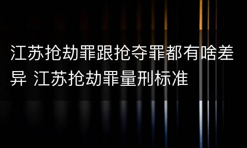 江苏抢劫罪跟抢夺罪都有啥差异 江苏抢劫罪量刑标准