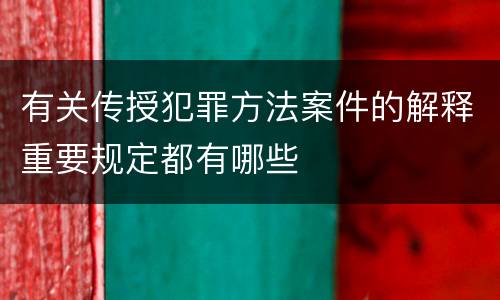 有关传授犯罪方法案件的解释重要规定都有哪些