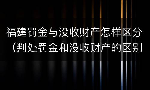 福建罚金与没收财产怎样区分（判处罚金和没收财产的区别）