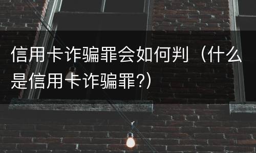 信用卡诈骗罪会如何判（什么是信用卡诈骗罪?）