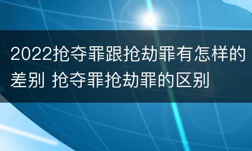 2022抢夺罪跟抢劫罪有怎样的差别 抢夺罪抢劫罪的区别