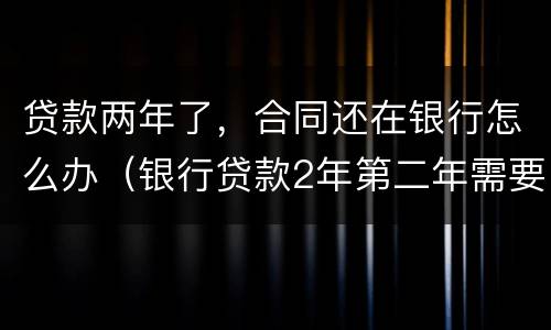 贷款两年了，合同还在银行怎么办（银行贷款2年第二年需要重新签约吗）