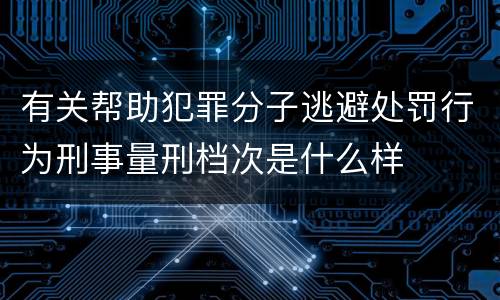 有关帮助犯罪分子逃避处罚行为刑事量刑档次是什么样