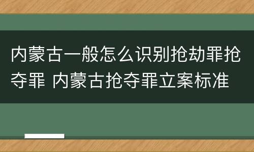 内蒙古一般怎么识别抢劫罪抢夺罪 内蒙古抢夺罪立案标准