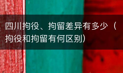 四川拘役、拘留差异有多少（拘役和拘留有何区别）