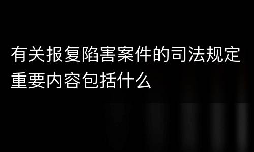 有关报复陷害案件的司法规定重要内容包括什么