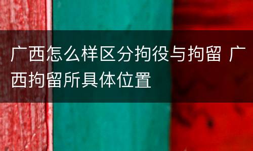 广西怎么样区分拘役与拘留 广西拘留所具体位置