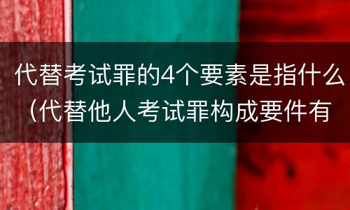 代替考试罪的4个要素是指什么（代替他人考试罪构成要件有何规定）