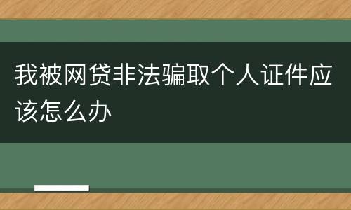 我被网贷非法骗取个人证件应该怎么办