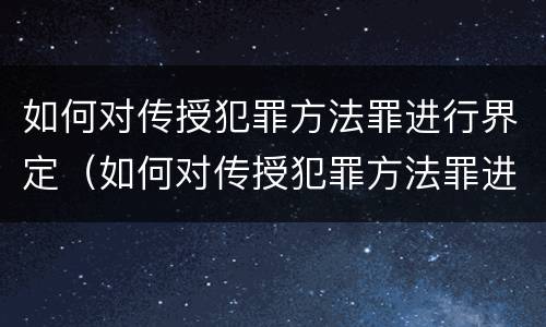 如何对传授犯罪方法罪进行界定（如何对传授犯罪方法罪进行界定）