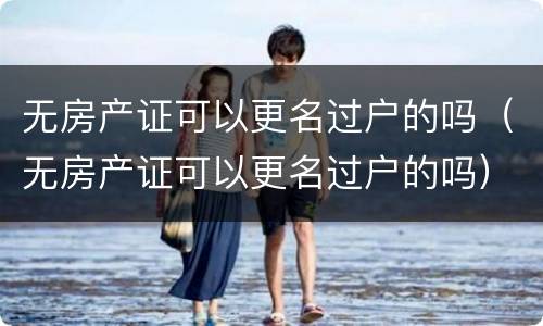 无房产证可以更名过户的吗（无房产证可以更名过户的吗）