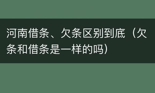 河南借条、欠条区别到底（欠条和借条是一样的吗）