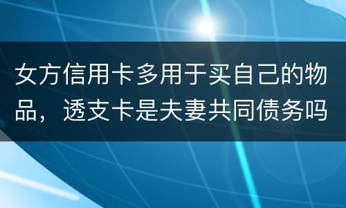 女方信用卡多用于买自己的物品，透支卡是夫妻共同债务吗