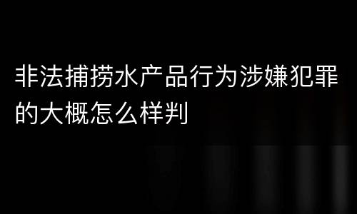 非法捕捞水产品行为涉嫌犯罪的大概怎么样判