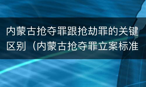 内蒙古抢夺罪跟抢劫罪的关键区别（内蒙古抢夺罪立案标准）