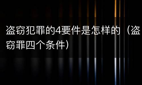 盗窃犯罪的4要件是怎样的（盗窃罪四个条件）